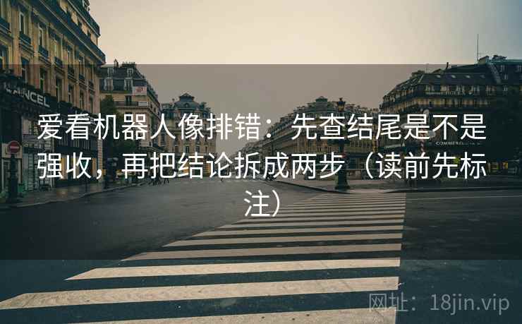 爱看机器人像排错:先查结尾是不是强收,再把结论拆成两步(读前先标注) 爱看机器人像排错:先查结尾是不是强收,再把结论拆成两步(读前先标注)