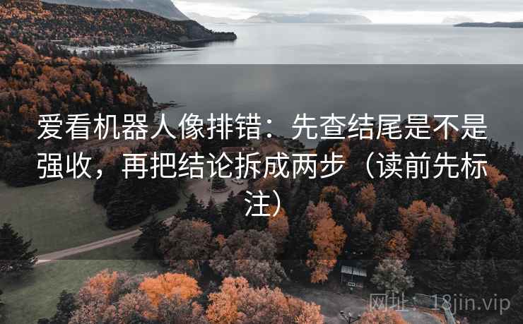 爱看机器人像排错:先查结尾是不是强收,再把结论拆成两步(读前先标注) 爱看机器人像排错:先查结尾是不是强收,再把结论拆成两步(读前先标注)