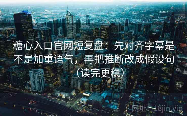 糖心入口官网短复盘:先对齐字幕是不是加重语气,再把推断改成假设句(读完更稳) 糖心入口官网短复盘:先对齐字幕是不是加重语气,再把推断改成假设句(读完更稳)