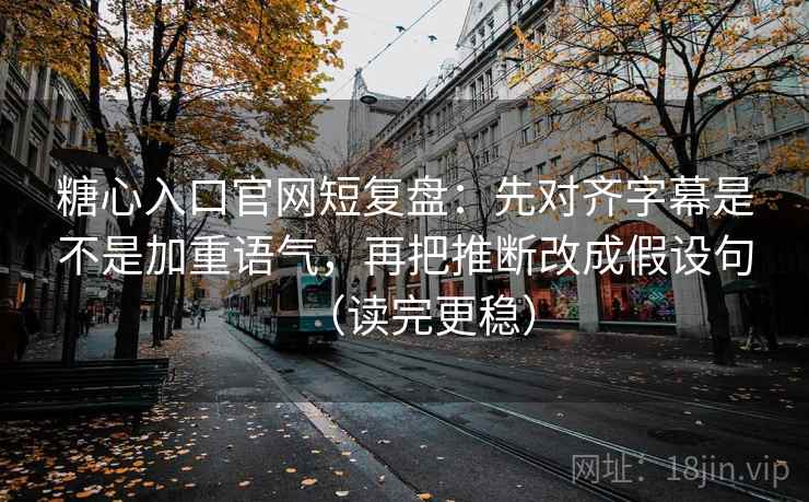 糖心入口官网短复盘:先对齐字幕是不是加重语气,再把推断改成假设句(读完更稳) 糖心入口官网短复盘:先对齐字幕是不是加重语气,再把推断改成假设句(读完更稳)