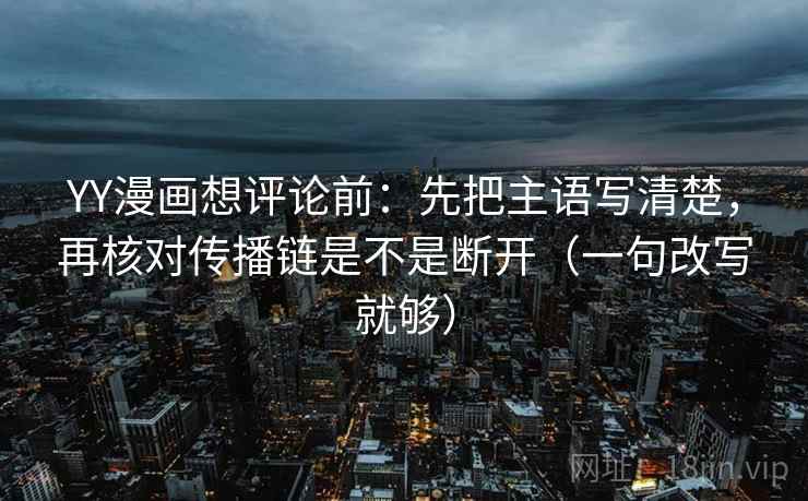 YY漫画想评论前:先把主语写清楚,再核对传播链是不是断开(一句改写就够) YY漫画想评论前:先把主语写清楚,再核对传播链是不是断开(一句改写就够)