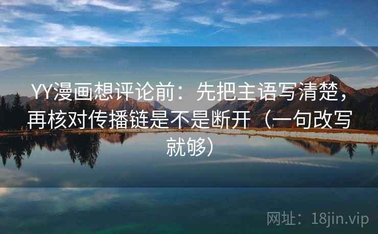 YY漫画想评论前:先把主语写清楚,再核对传播链是不是断开(一句改写就够) YY漫画想评论前:先把主语写清楚,再核对传播链是不是断开(一句改写就够)