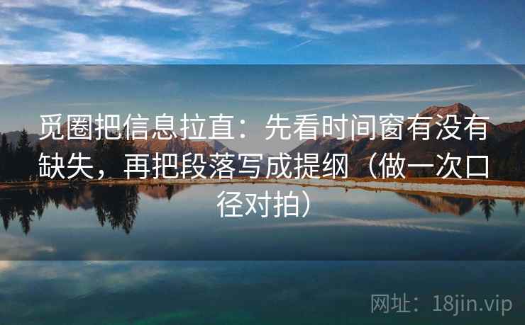 觅圈把信息拉直:先看时间窗有没有缺失,再把段落写成提纲(做一次口径对拍) 觅圈把信息拉直:先看时间窗有没有缺失,再把段落写成提纲(做一次口径对拍)