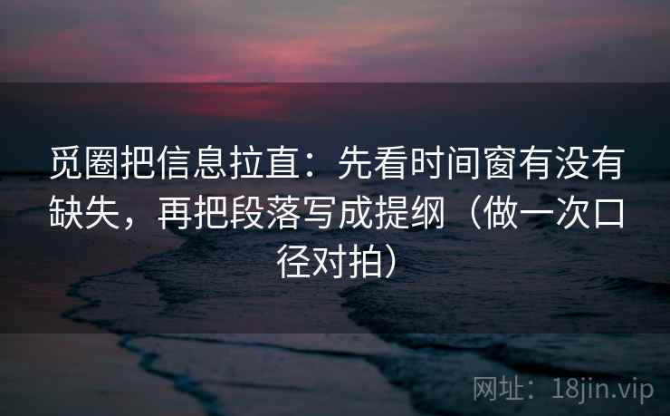 觅圈把信息拉直:先看时间窗有没有缺失,再把段落写成提纲(做一次口径对拍) 觅圈把信息拉直:先看时间窗有没有缺失,再把段落写成提纲(做一次口径对拍)