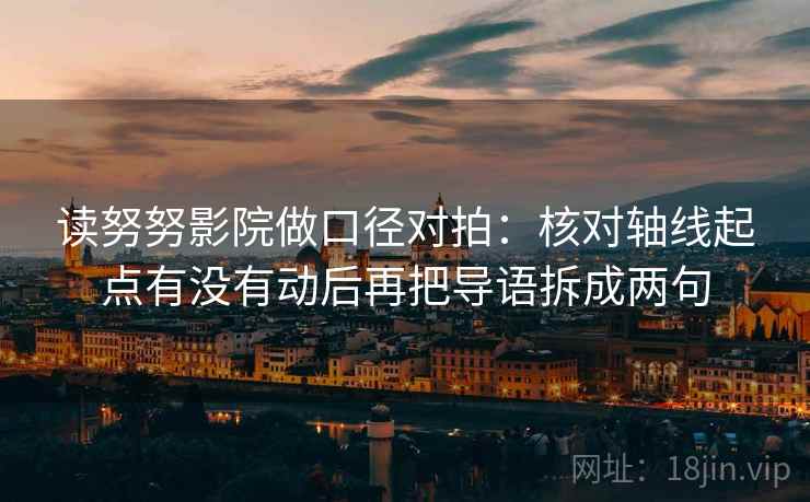 读努努影院做口径对拍:核对轴线起点有没有动后再把导语拆成两句 读努努影院做口径对拍:核对轴线起点有没有动后再把导语拆成两句
