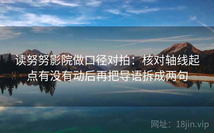 读努努影院做口径对拍:核对轴线起点有没有动后再把导语拆成两句 读努努影院做口径对拍:核对轴线起点有没有动后再把导语拆成两句