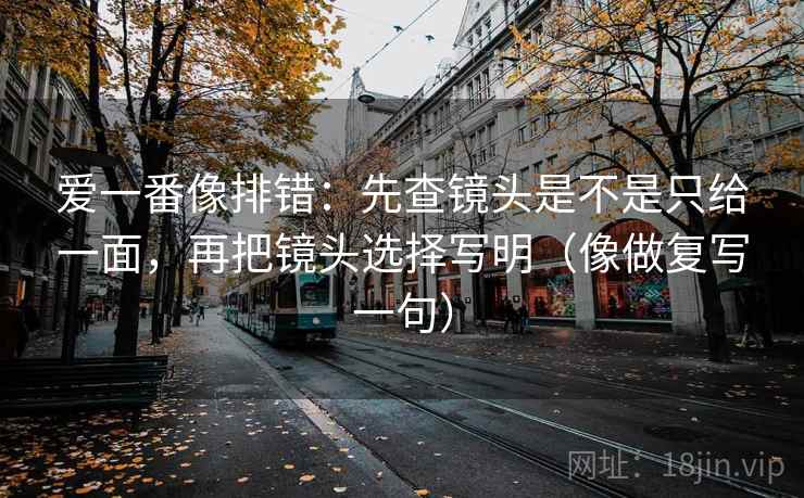 爱一番像排错:先查镜头是不是只给一面,再把镜头选择写明(像做复写一句) 爱一番像排错:先查镜头是不是只给一面,再把镜头选择写明(像做复写一句)