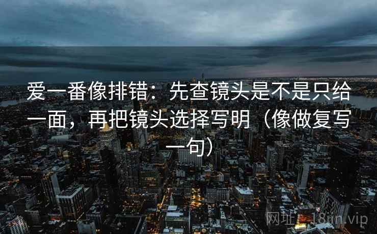爱一番像排错:先查镜头是不是只给一面,再把镜头选择写明(像做复写一句) 爱一番像排错:先查镜头是不是只给一面,再把镜头选择写明(像做复写一句)