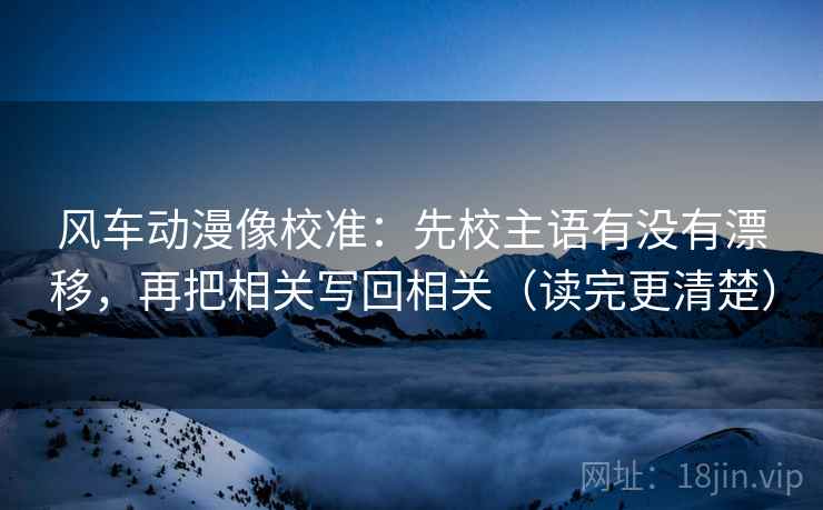 风车动漫像校准:先校主语有没有漂移,再把相关写回相关(读完更清楚) 风车动漫像校准:先校主语有没有漂移,再把相关写回相关(读完更清楚)