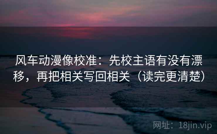风车动漫像校准:先校主语有没有漂移,再把相关写回相关(读完更清楚) 风车动漫像校准:先校主语有没有漂移,再把相关写回相关(读完更清楚)