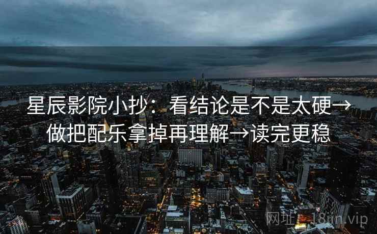 星辰影院小抄：看结论是不是太硬→做把配乐拿掉再理解→读完更稳