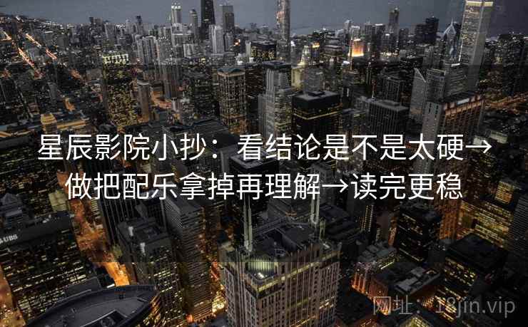 星辰影院小抄：看结论是不是太硬→做把配乐拿掉再理解→读完更稳