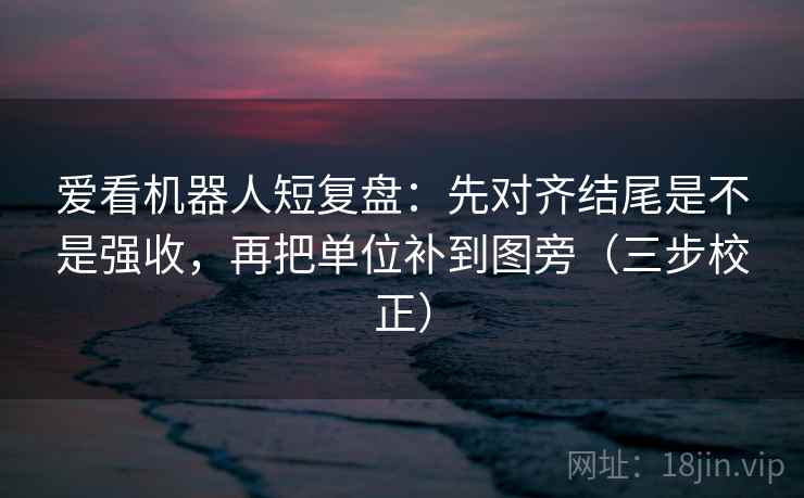 爱看机器人短复盘:先对齐结尾是不是强收,再把单位补到图旁(三步校正) 爱看机器人短复盘:先对齐结尾是不是强收,再把单位补到图旁(三步校正)