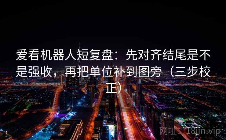 爱看机器人短复盘:先对齐结尾是不是强收,再把单位补到图旁(三步校正) 爱看机器人短复盘:先对齐结尾是不是强收,再把单位补到图旁(三步校正)
