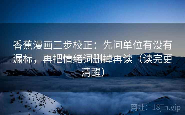 香蕉漫画三步校正:先问单位有没有漏标,再把情绪词删掉再读(读完更清醒) 香蕉漫画三步校正:先问单位有没有漏标,再把情绪词删掉再读(读完更清醒)