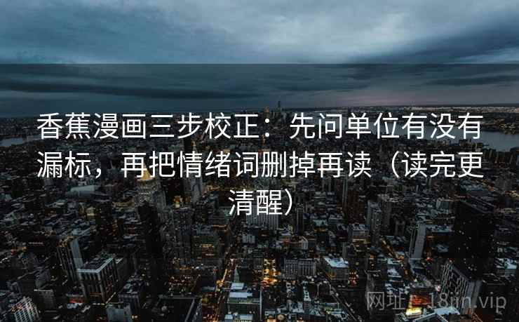 香蕉漫画三步校正:先问单位有没有漏标,再把情绪词删掉再读(读完更清醒) 香蕉漫画三步校正:先问单位有没有漏标,再把情绪词删掉再读(读完更清醒)