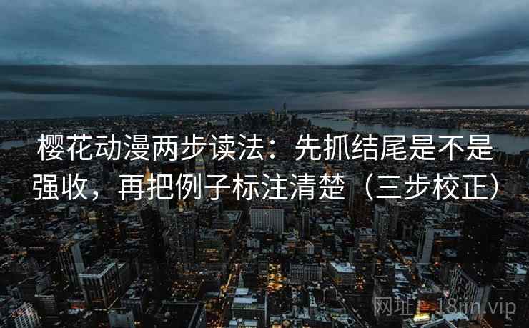 樱花动漫两步读法:先抓结尾是不是强收,再把例子标注清楚(三步校正) 樱花动漫两步读法:先抓结尾是不是强收,再把例子标注清楚(三步校正)