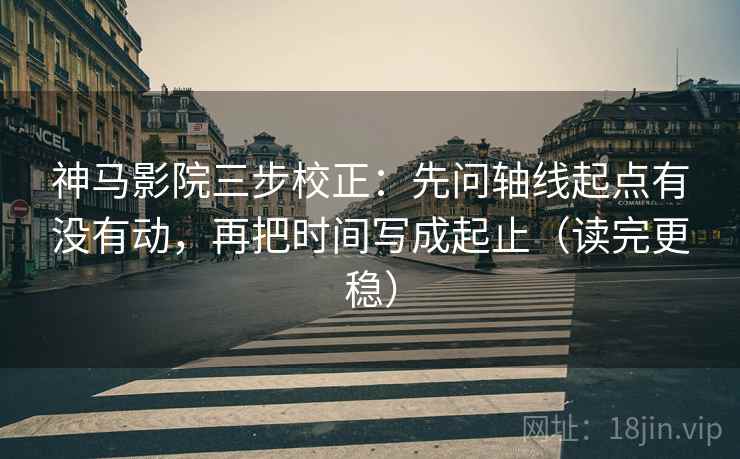 神马影院三步校正:先问轴线起点有没有动,再把时间写成起止(读完更稳) 神马影院三步校正:先问轴线起点有没有动,再把时间写成起止(读完更稳)