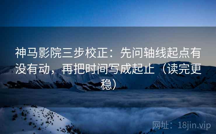 神马影院三步校正:先问轴线起点有没有动,再把时间写成起止(读完更稳) 神马影院三步校正:先问轴线起点有没有动,再把时间写成起止(读完更稳)