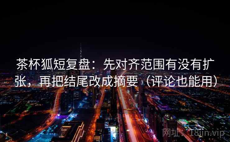 茶杯狐短复盘:先对齐范围有没有扩张,再把结尾改成摘要(评论也能用) 茶杯狐短复盘:先对齐范围有没有扩张,再把结尾改成摘要(评论也能用)