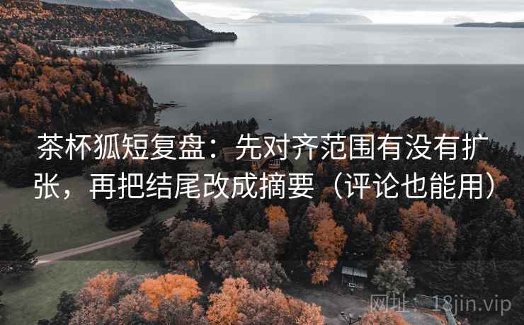 茶杯狐短复盘:先对齐范围有没有扩张,再把结尾改成摘要(评论也能用) 茶杯狐短复盘:先对齐范围有没有扩张,再把结尾改成摘要(评论也能用)