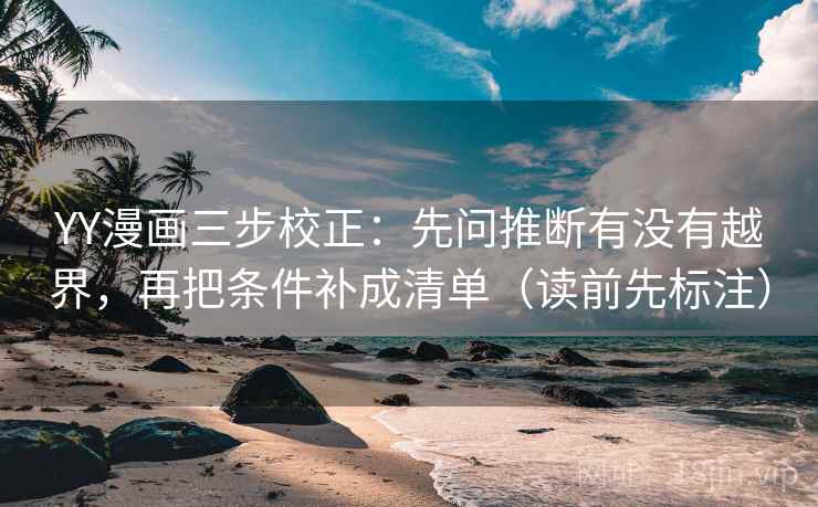 YY漫画三步校正:先问推断有没有越界,再把条件补成清单(读前先标注) YY漫画三步校正:先问推断有没有越界,再把条件补成清单(读前先标注)