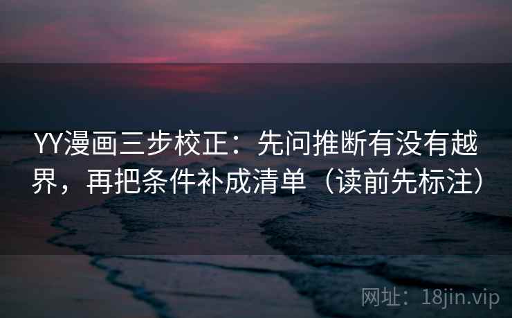 YY漫画三步校正:先问推断有没有越界,再把条件补成清单(读前先标注) YY漫画三步校正:先问推断有没有越界,再把条件补成清单(读前先标注)