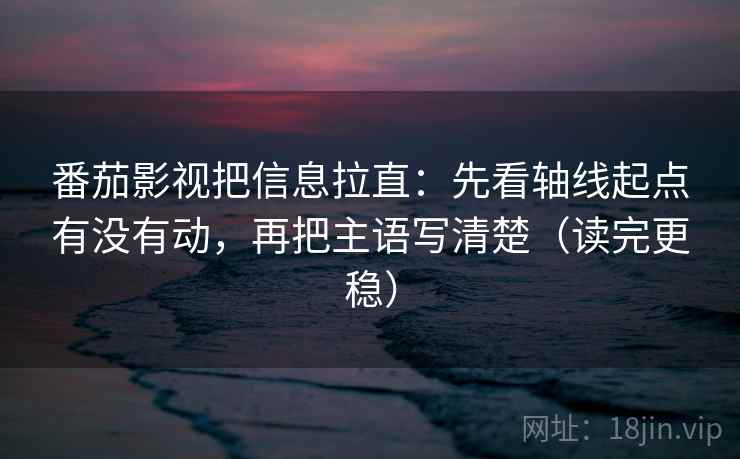 番茄影视把信息拉直:先看轴线起点有没有动,再把主语写清楚(读完更稳) 番茄影视把信息拉直:先看轴线起点有没有动,再把主语写清楚(读完更稳)