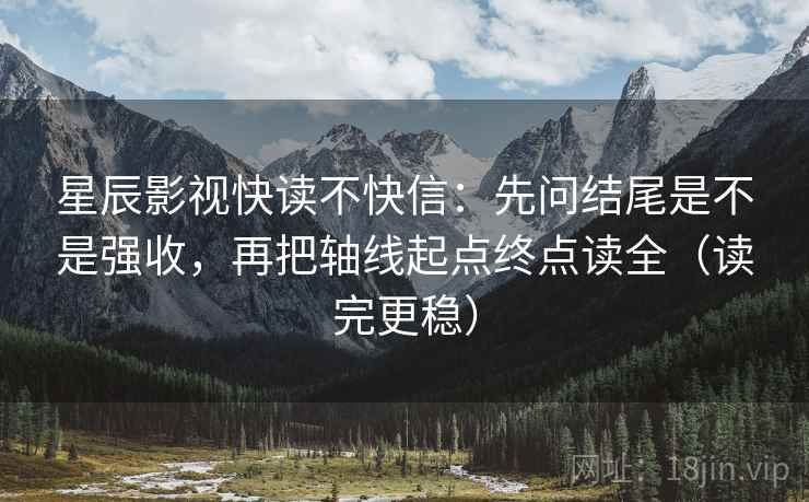 星辰影视快读不快信：先问结尾是不是强收，再把轴线起点终点读全（读完更稳）