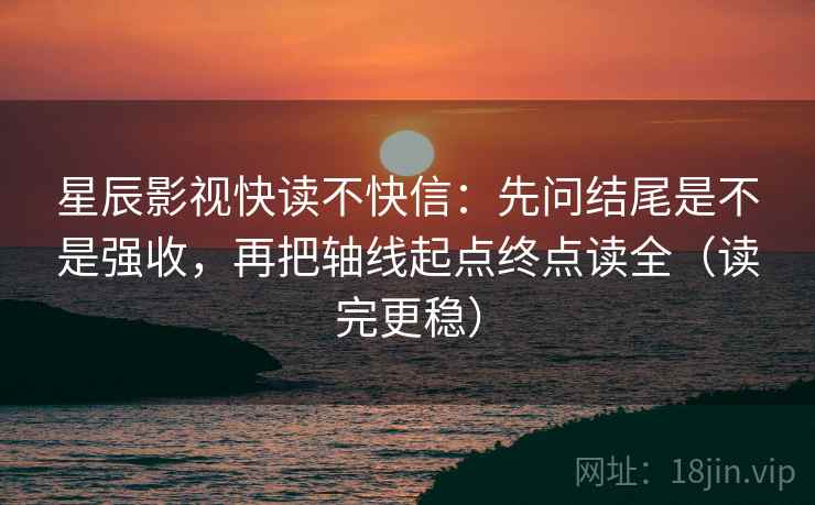 星辰影视快读不快信：先问结尾是不是强收，再把轴线起点终点读全（读完更稳）