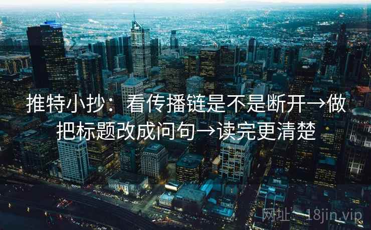 推特小抄:看传播链是不是断开→做把标题改成问句→读完更清楚 推特小抄:看传播链是不是断开→做把标题改成问句→读完更清楚