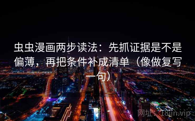 虫虫漫画两步读法：先抓证据是不是偏薄，再把条件补成清单（像做复写一句）