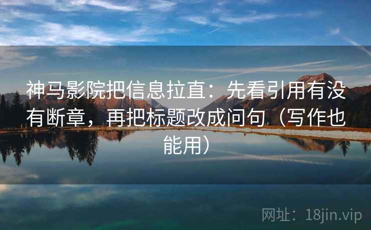 神马影院把信息拉直:先看引用有没有断章,再把标题改成问句(写作也能用) 神马影院把信息拉直:先看引用有没有断章,再把标题改成问句(写作也能用)