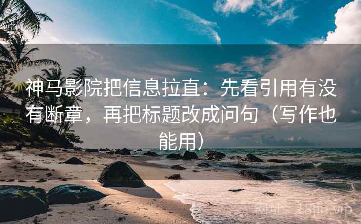 神马影院把信息拉直:先看引用有没有断章,再把标题改成问句(写作也能用) 神马影院把信息拉直:先看引用有没有断章,再把标题改成问句(写作也能用)