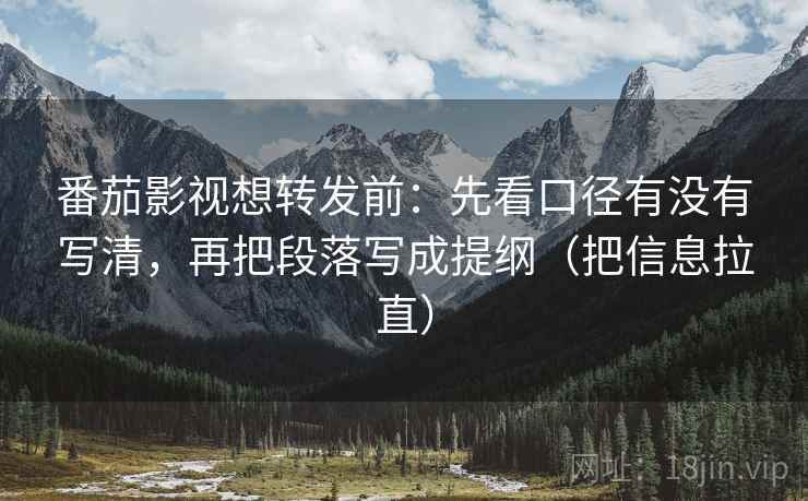 番茄影视想转发前:先看口径有没有写清,再把段落写成提纲(把信息拉直) 番茄影视想转发前:先看口径有没有写清,再把段落写成提纲(把信息拉直)