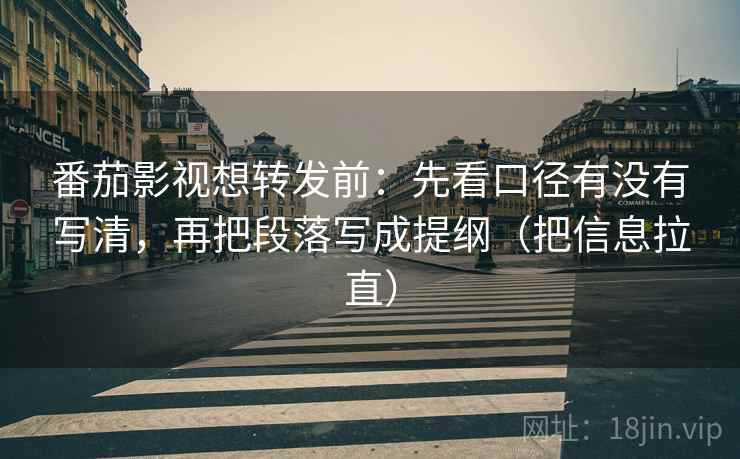 番茄影视想转发前:先看口径有没有写清,再把段落写成提纲(把信息拉直) 番茄影视想转发前:先看口径有没有写清,再把段落写成提纲(把信息拉直)
