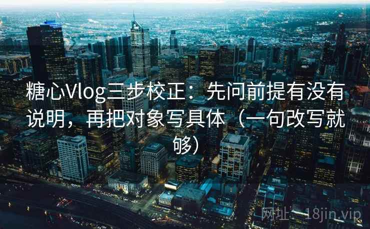 糖心Vlog三步校正:先问前提有没有说明,再把对象写具体(一句改写就够) 糖心Vlog三步校正:先问前提有没有说明,再把对象写具体(一句改写就够)