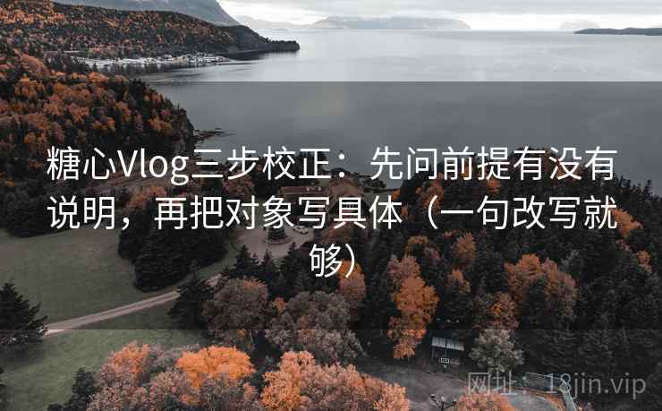 糖心Vlog三步校正:先问前提有没有说明,再把对象写具体(一句改写就够) 糖心Vlog三步校正:先问前提有没有说明,再把对象写具体(一句改写就够)