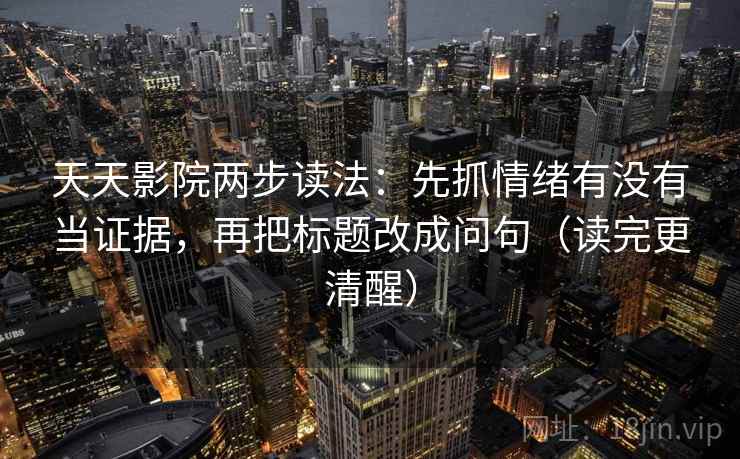 天天影院两步读法:先抓情绪有没有当证据,再把标题改成问句(读完更清醒) 天天影院两步读法:先抓情绪有没有当证据,再把标题改成问句(读完更清醒)