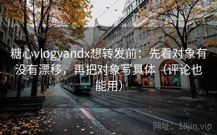 糖心vlogyandx想转发前:先看对象有没有漂移,再把对象写具体(评论也能用) 糖心vlogyandx想转发前:先看对象有没有漂移,再把对象写具体(评论也能用)