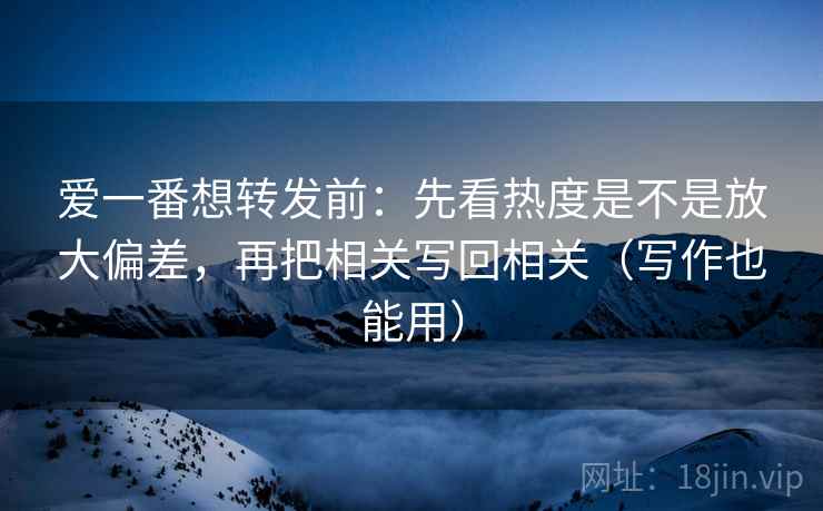 爱一番想转发前:先看热度是不是放大偏差,再把相关写回相关(写作也能用) 爱一番想转发前:先看热度是不是放大偏差,再把相关写回相关(写作也能用)