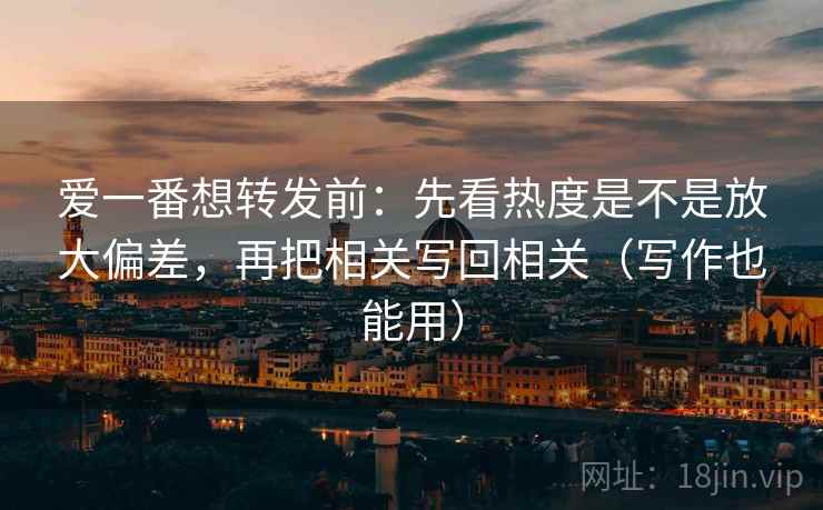 爱一番想转发前:先看热度是不是放大偏差,再把相关写回相关(写作也能用) 爱一番想转发前:先看热度是不是放大偏差,再把相关写回相关(写作也能用)