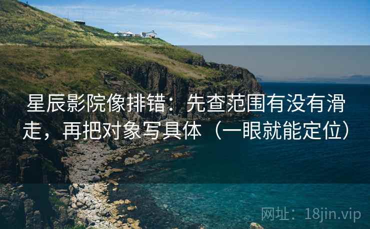 星辰影院像排错:先查范围有没有滑走,再把对象写具体(一眼就能定位) 星辰影院像排错:先查范围有没有滑走,再把对象写具体(一眼就能定位)