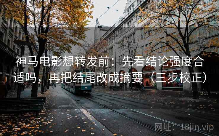 神马电影想转发前:先看结论强度合适吗,再把结尾改成摘要(三步校正) 神马电影想转发前:先看结论强度合适吗,再把结尾改成摘要(三步校正)