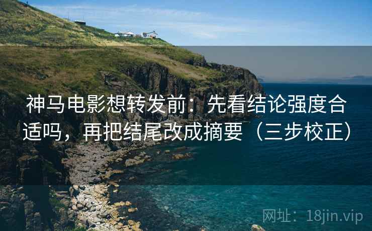 神马电影想转发前:先看结论强度合适吗,再把结尾改成摘要(三步校正) 神马电影想转发前:先看结论强度合适吗,再把结尾改成摘要(三步校正)