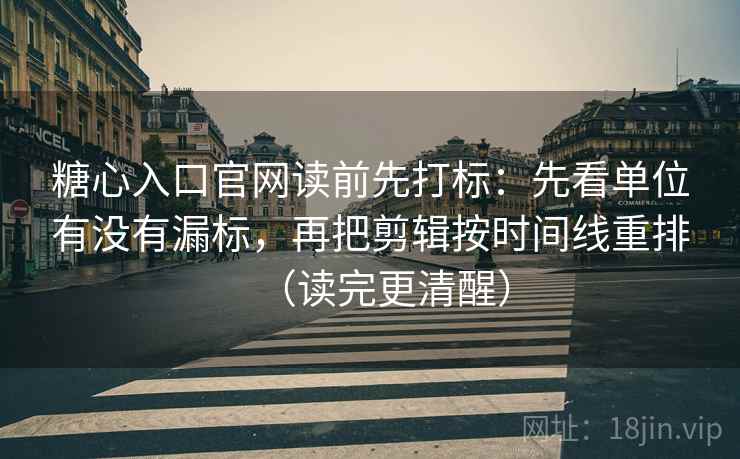 糖心入口官网读前先打标:先看单位有没有漏标,再把剪辑按时间线重排(读完更清醒) 糖心入口官网读前先打标:先看单位有没有漏标,再把剪辑按时间线重排(读完更清醒)
