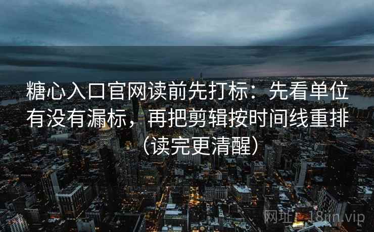 糖心入口官网读前先打标:先看单位有没有漏标,再把剪辑按时间线重排(读完更清醒) 糖心入口官网读前先打标:先看单位有没有漏标,再把剪辑按时间线重排(读完更清醒)
