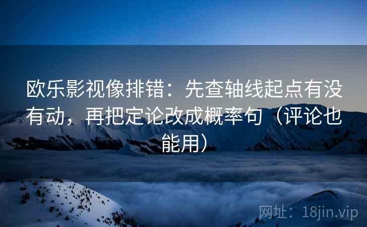 欧乐影视像排错:先查轴线起点有没有动,再把定论改成概率句(评论也能用) 欧乐影视像排错:先查轴线起点有没有动,再把定论改成概率句(评论也能用)