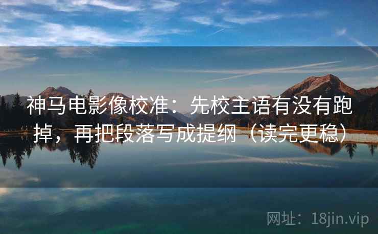 神马电影像校准：先校主语有没有跑掉，再把段落写成提纲（读完更稳）