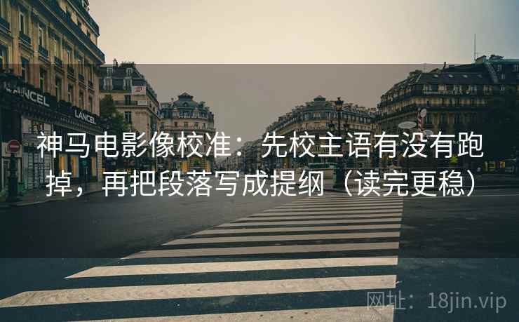 神马电影像校准：先校主语有没有跑掉，再把段落写成提纲（读完更稳）